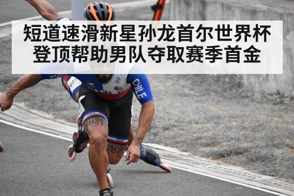 短道速滑新星孙龙首尔世界杯登顶帮助男队夺取赛季首金