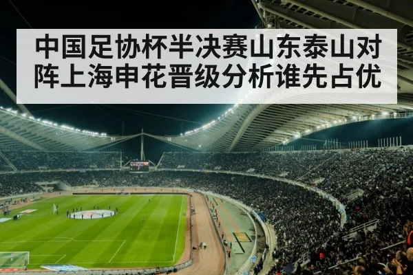 中国足协杯半决赛山东泰山对阵上海申花晋级分析谁先占优