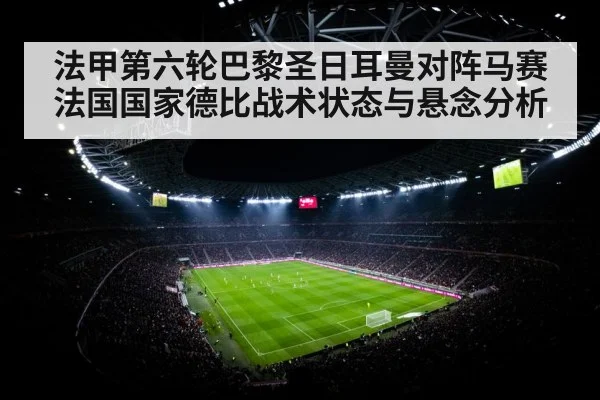 法甲第六轮巴黎圣日耳曼对阵马赛法国国家德比战术状态与悬念分析