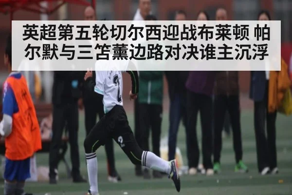 英超第五轮切尔西迎战布莱顿 帕尔默与三笘薰边路对决谁主沉浮