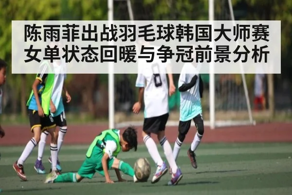 陈雨菲出战羽毛球韩国大师赛 女单状态回暖与争冠前景分析