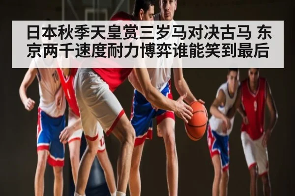 日本秋季天皇赏三岁马对决古马 东京两千速度耐力博弈谁能笑到最后