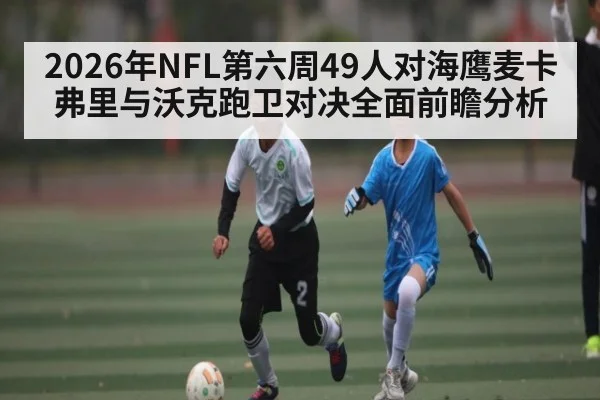 2026年NFL第六周49人对海鹰麦卡弗里与沃克跑卫对决全面前瞻分析