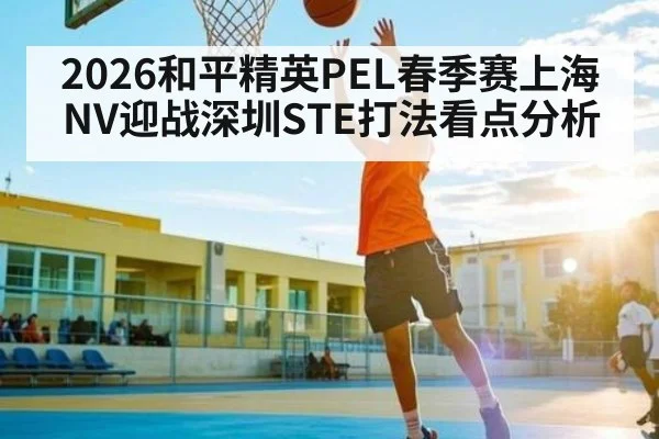 2026和平精英PEL春季赛上海NV迎战深圳STE打法看点分析