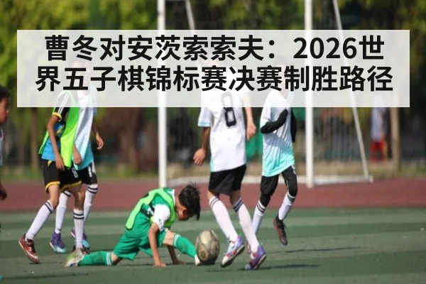 曹冬对安茨索索夫：2026世界五子棋锦标赛决赛制胜路径