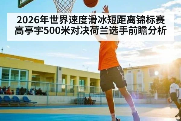 2026年世界速度滑冰短距离锦标赛高亭宇500米对决荷兰选手前瞻分析