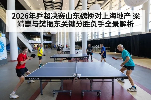2026年乒超决赛山东魏桥对上海地产 梁靖崑与樊振东关键分胜负手全景解析